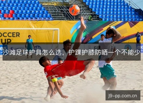 沙滩足球护具怎么选，护踝护膝防晒一个不能少